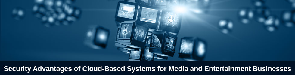 Security Advantages of Cloud-Based Systems for Media and Entertainment Businesses