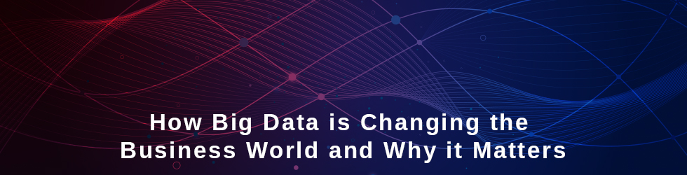 How Big Data is Changing the Business World and Why it Matters